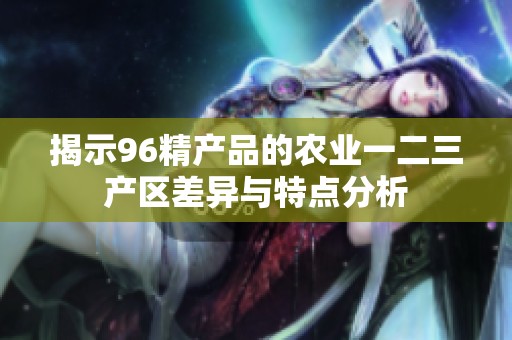 揭示96精产品的农业一二三产区差异与特点分析