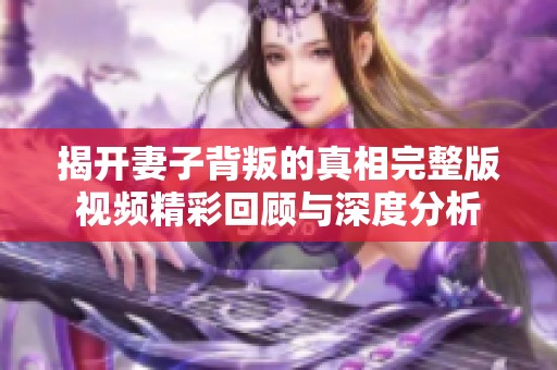 揭开妻子背叛的真相完整版视频精彩回顾与深度分析