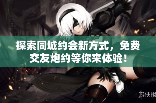 探索同城约会新方式，免费交友炮约等你来体验！