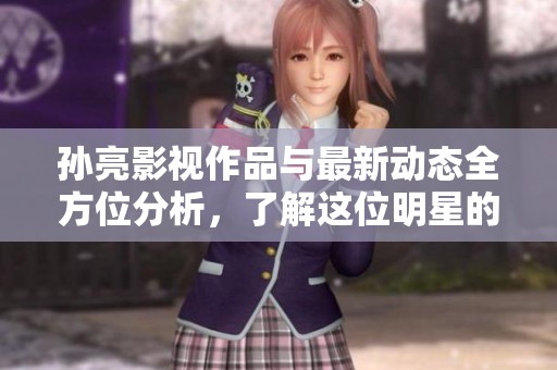 孙亮影视作品与最新动态全方位分析，了解这位明星的魅力与成就