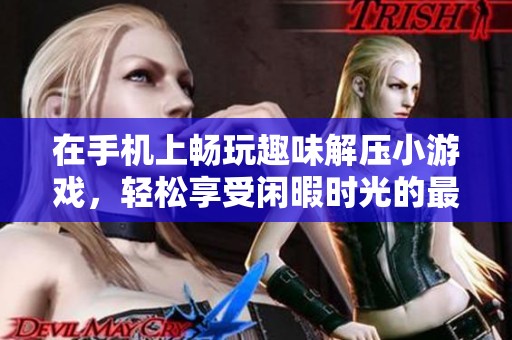 在手机上畅玩趣味解压小游戏，轻松享受闲暇时光的最佳选择与推荐