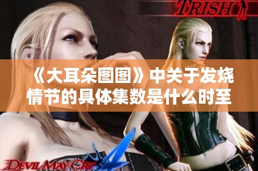 《大耳朵图图》中关于发烧情节的具体集数是什么时至今日仍然备受关注