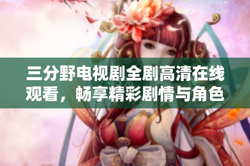 三分野电视剧全剧高清在线观看，畅享精彩剧情与角色魅力