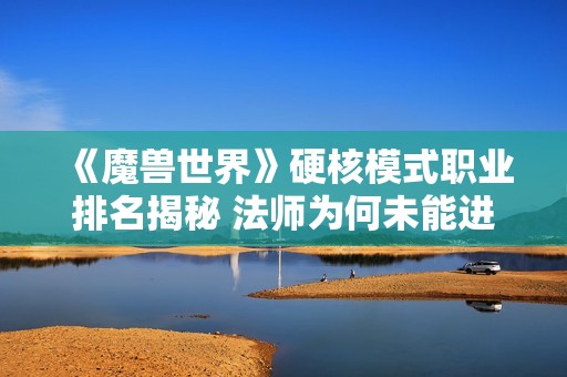 《魔兽世界》硬核模式职业排名揭秘 法师为何未能进入前两名分析