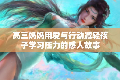 高三妈妈用爱与行动减轻孩子学习压力的感人故事
