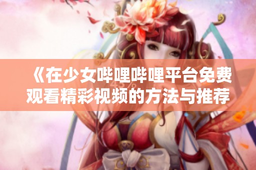 《在少女哔哩哔哩平台免费观看精彩视频的方法与推荐》