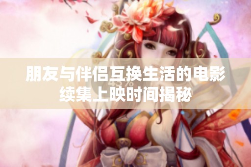 朋友与伴侣互换生活的电影续集上映时间揭秘