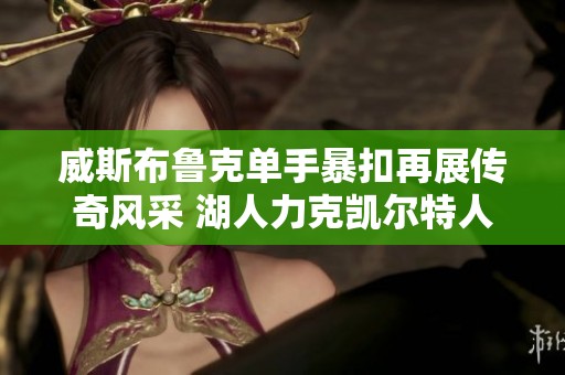 威斯布鲁克单手暴扣再展传奇风采 湖人力克凯尔特人背后的精彩瞬间与故事