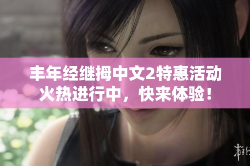 丰年经继拇中文2特惠活动火热进行中，快来体验！