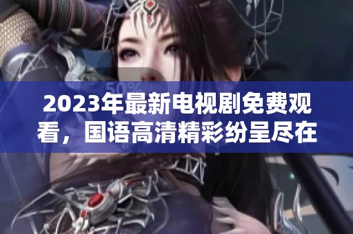 2023年最新电视剧免费观看，国语高清精彩纷呈尽在掌握