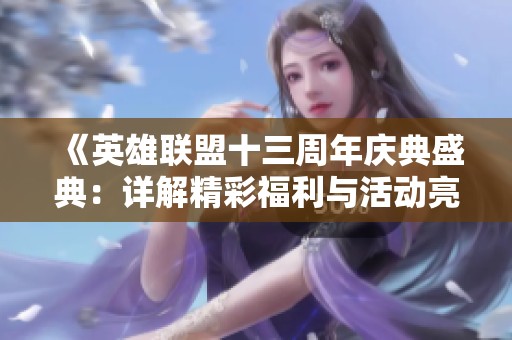《英雄联盟十三周年庆典盛典：详解精彩福利与活动亮点全攻略》