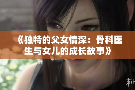 《独特的父女情深：骨科医生与女儿的成长故事》