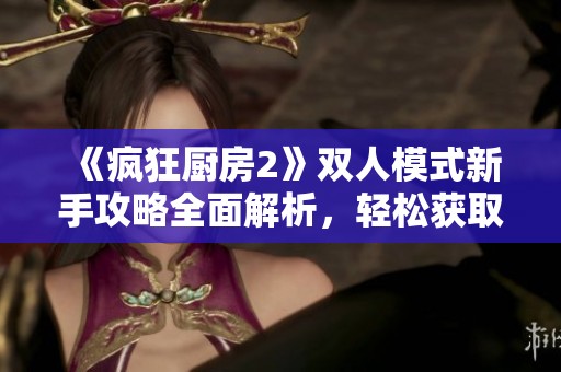《疯狂厨房2》双人模式新手攻略全面解析，轻松获取胜利诀窍