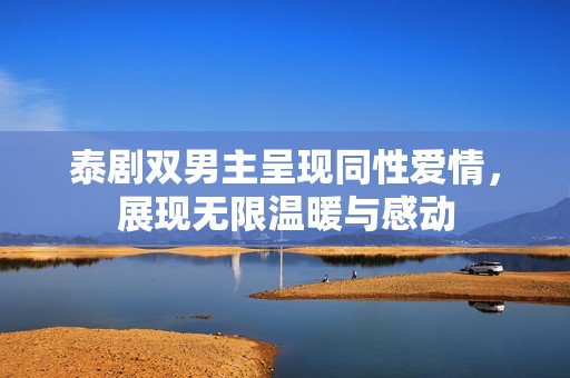 泰剧双男主呈现同性爱情，展现无限温暖与感动