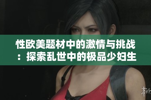 性欧美题材中的激情与挑战：探索乱世中的极品少妇生活