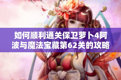 如何顺利通关保卫萝卜4阿波与魔法宝藏第62关的攻略与技巧分享