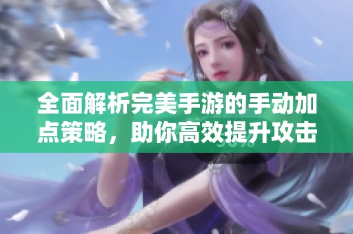 全面解析完美手游的手动加点策略，助你高效提升攻击力和修为水平
