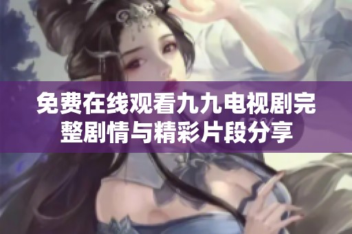免费在线观看九九电视剧完整剧情与精彩片段分享