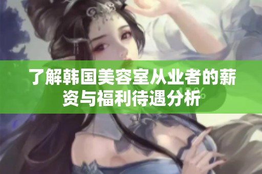 了解韩国美容室从业者的薪资与福利待遇分析