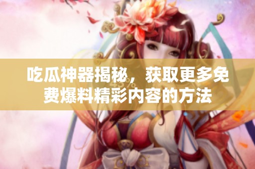 吃瓜神器揭秘，获取更多免费爆料精彩内容的方法