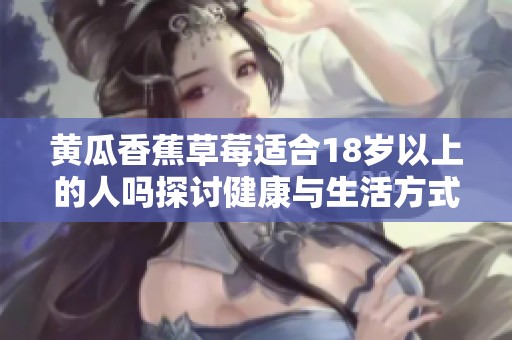黄瓜香蕉草莓适合18岁以上的人吗探讨健康与生活方式