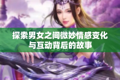 探索男女之间微妙情感变化与互动背后的故事
