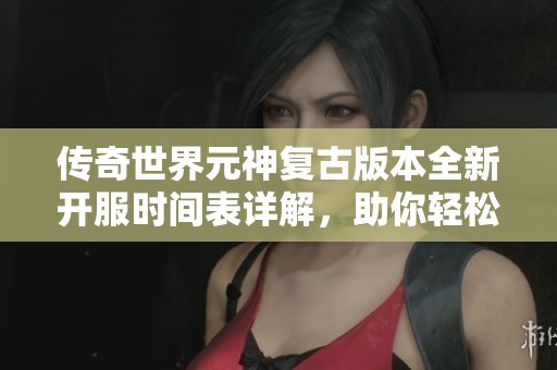 传奇世界元神复古版本全新开服时间表详解，助你轻松掌握新服动态与活动信息