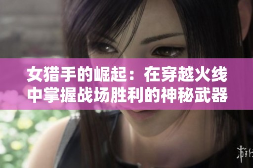 女猎手的崛起：在穿越火线中掌握战场胜利的神秘武器与技巧