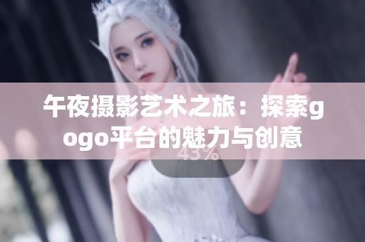 午夜摄影艺术之旅：探索gogo平台的魅力与创意