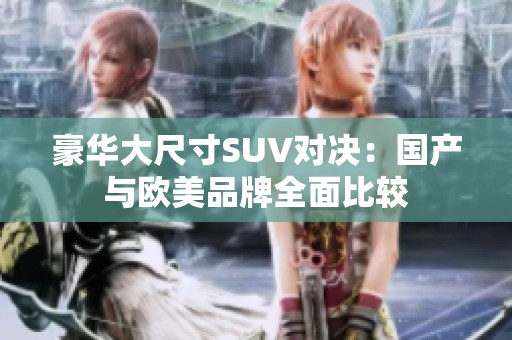 豪华大尺寸SUV对决：国产与欧美品牌全面比较