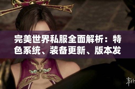 完美世界私服全面解析：特色系统、装备更新、版本发展与技能深度剖析