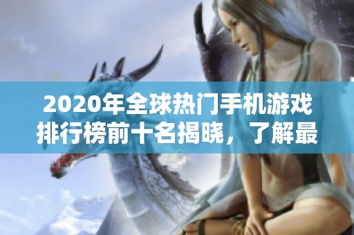 2020年全球热门手机游戏排行榜前十名揭晓，了解最受欢迎的外国网络手游推荐