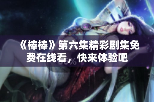 《棒棒》第六集精彩剧集免费在线看，快来体验吧
