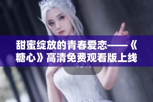 甜蜜绽放的青春爱恋——《糖心》高清免费观看版上线