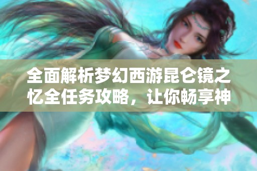 全面解析梦幻西游昆仑镜之忆全任务攻略，让你畅享神器解锁的奇幻冒险之旅