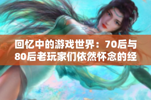 回忆中的游戏世界：70后与80后老玩家们依然怀念的经典怀旧游戏盘点