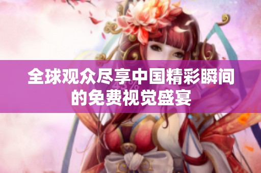 全球观众尽享中国精彩瞬间的免费视觉盛宴