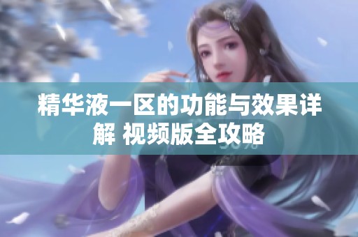 精华液一区的功能与效果详解 视频版全攻略