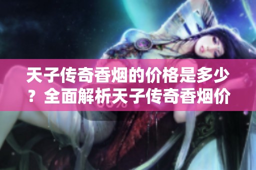 天子传奇香烟的价格是多少？全面解析天子传奇香烟价格表和种类介绍