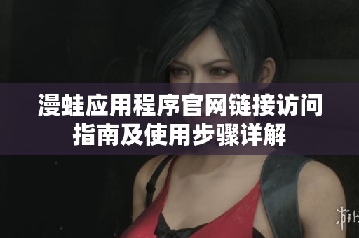 漫蛙应用程序官网链接访问指南及使用步骤详解