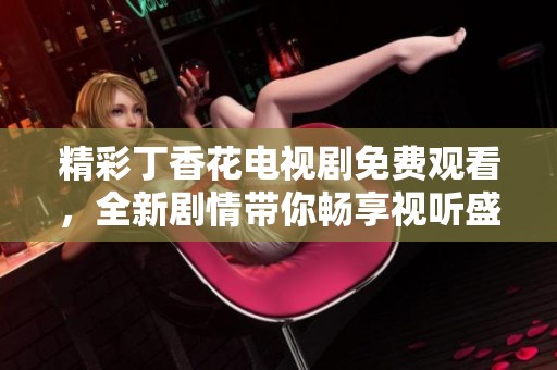 精彩丁香花电视剧免费观看，全新剧情带你畅享视听盛宴