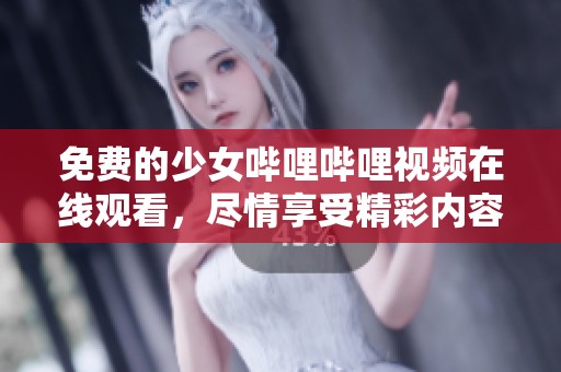 免费的少女哔哩哔哩视频在线观看，尽情享受精彩内容