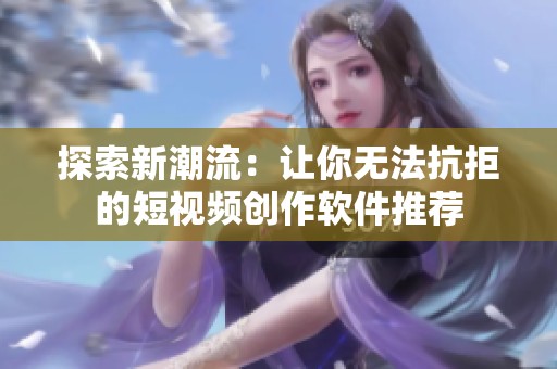 探索新潮流：让你无法抗拒的短视频创作软件推荐
