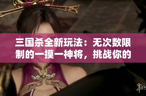 三国杀全新玩法：无次数限制的一摸一神将，挑战你的操作极限！