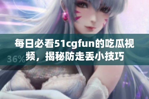 每日必看51cgfun的吃瓜视频，揭秘防走丢小技巧