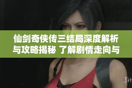 仙剑奇侠传三结局深度解析与攻略揭秘 了解剧情走向与达成条件的关键要素