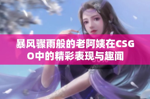 暴风骤雨般的老阿姨在CSGO中的精彩表现与趣闻