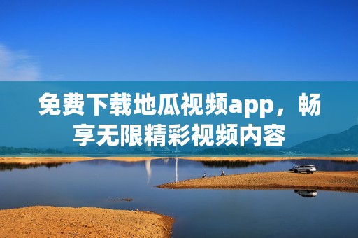 免费下载地瓜视频app，畅享无限精彩视频内容