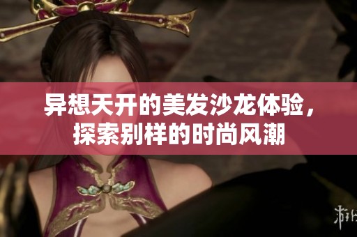 异想天开的美发沙龙体验，探索别样的时尚风潮