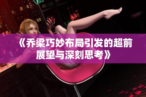 《乔梁巧妙布局引发的超前展望与深刻思考》